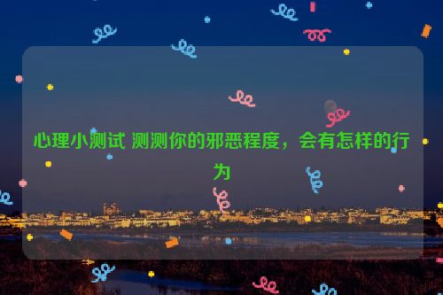 心理小测试 测测你的邪恶程度，会有怎样的行为