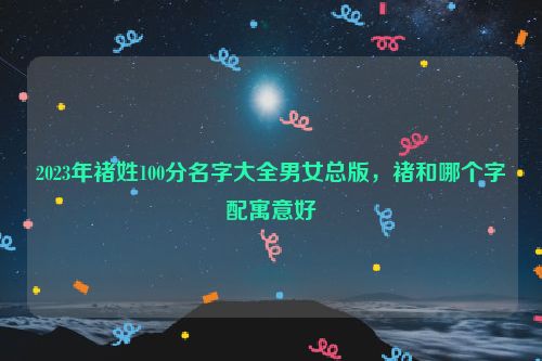 2023年褚姓100分名字大全男女总版，褚和哪个字配寓意好