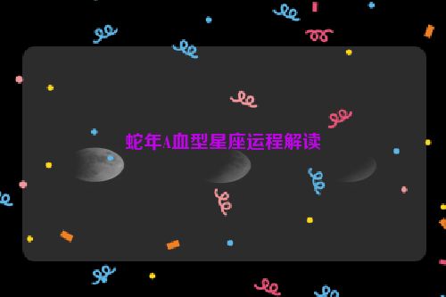 蛇年A血型星座运程解读