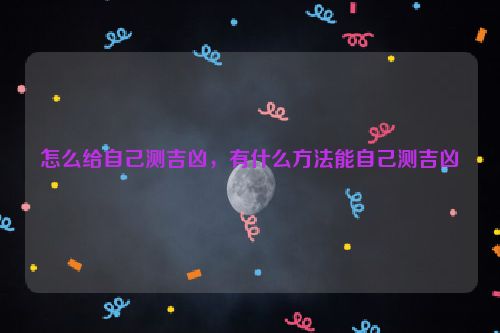 怎么给自己测吉凶，有什么方法能自己测吉凶