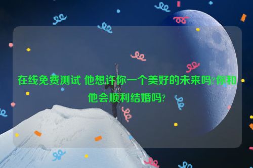 在线免费测试 他想许你一个美好的未来吗?你和他会顺利结婚吗?