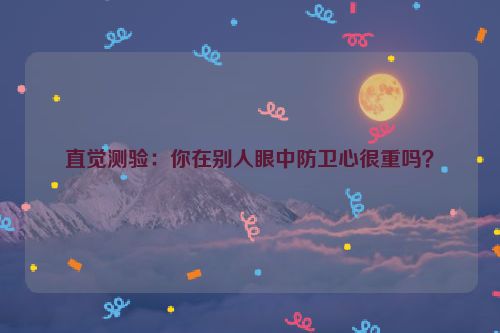 直觉测验：你在别人眼中防卫心很重吗？