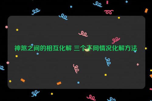 神煞之间的相互化解 三个不同情况化解方法