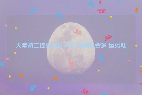 大年初三过生日好不好 提拔机会多 运势旺