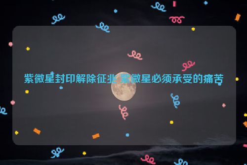 紫微星封印解除征兆 紫微星必须承受的痛苦