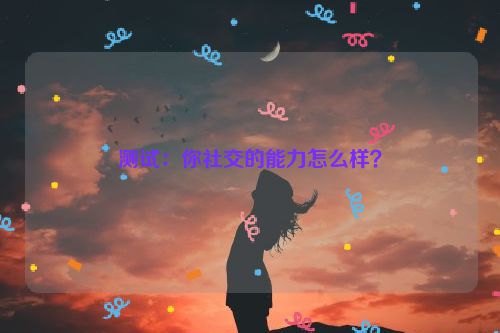 测试：你社交的能力怎么样？