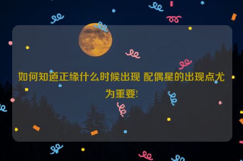 如何知道正缘什么时候出现 配偶星的出现点尤为重要!