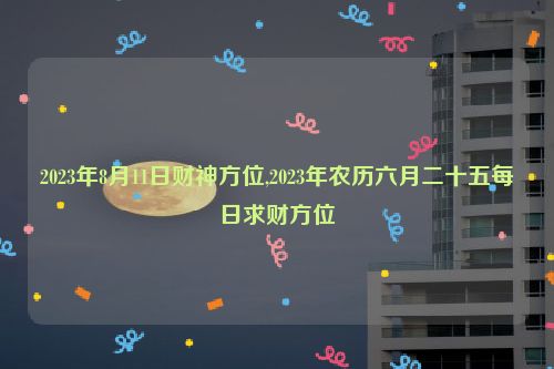 2023年8月11日财神方位,2023年农历六月二十五每日求财方位