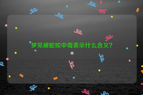 梦见被蛇咬中毒表示什么含义？