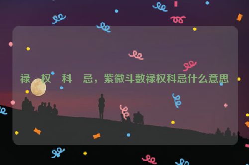 禄–权–科–忌，紫微斗数禄权科忌什么意思