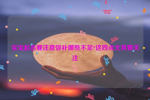 宝宝起名要注意弥补哪些不足?这四点尤其要关注