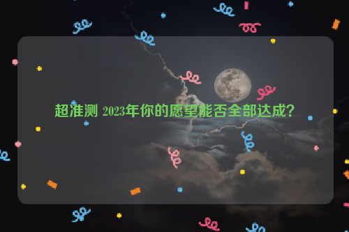 超准测 2023年你的愿望能否全部达成？