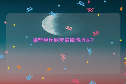 哪些星座朋友最懂你心呢？