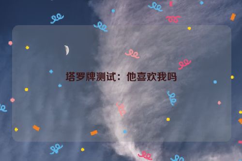 塔罗牌测试：他喜欢我吗