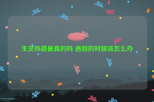 生灵挡路是真的吗 遇到的时候该怎么办