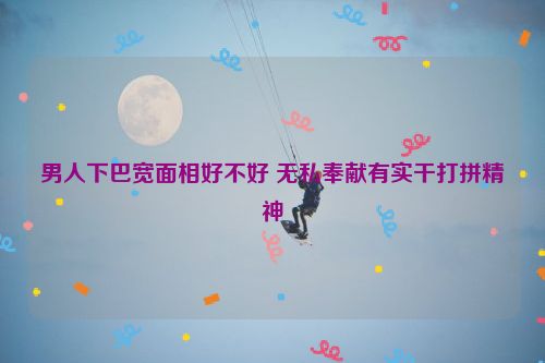 男人下巴宽面相好不好 无私奉献有实干打拼精神