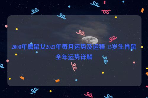 2008年属鼠女2023年每月运势及运程 15岁生肖鼠全年运势详解