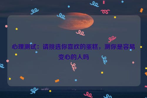 心理测试：请挑选你喜欢的蛋糕，测你是容易变心的人吗