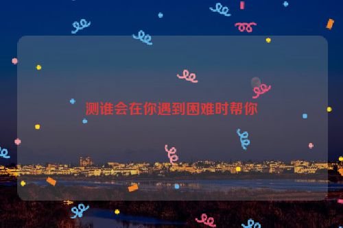 测谁会在你遇到困难时帮你