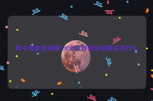 肖牛者能否健康 2023年7月转运需要注意什么