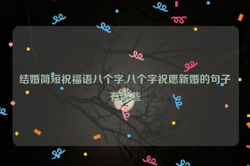 结婚简短祝福语八个字,八个字祝愿新婚的句子有哪些