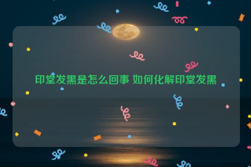 印堂发黑是怎么回事 如何化解印堂发黑