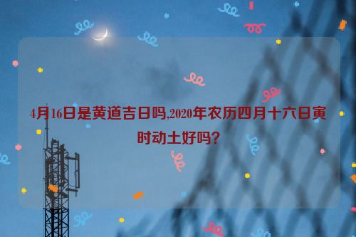 4月16日是黄道吉日吗,2020年农历四月十六日寅时动土好吗？