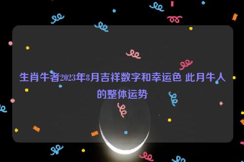 生肖牛者2023年8月吉祥数字和幸运色 此月牛人的整体运势