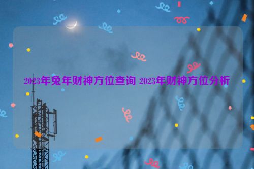 2023年兔年财神方位查询 2023年财神方位分析