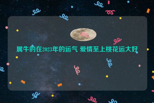 属牛的在2023年的运气 爱情至上桃花运大好