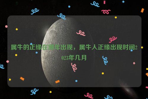 属牛的正缘在哪年出现，属牛人正缘出现时间2023年几月