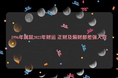 1996年属鼠2023年财运 正财及偏财都差强人意