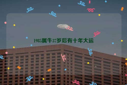 1985属牛37岁后有十年大运