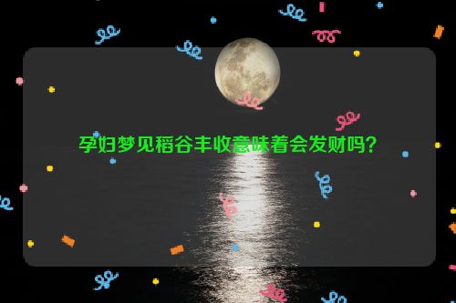 孕妇梦见稻谷丰收意味着会发财吗？