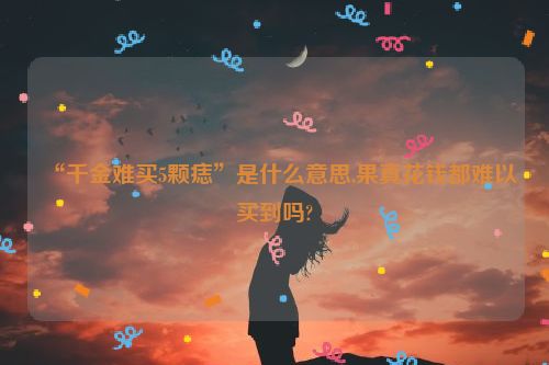 “千金难买5颗痣”是什么意思,果真花钱都难以买到吗?