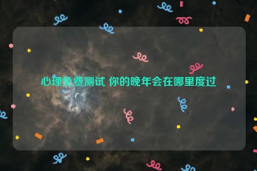 心理免费测试 你的晚年会在哪里度过