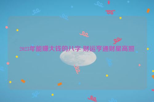 2023年能赚大钱的八字 财运亨通财星高照