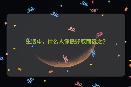 生活中，什么人你最好敬而远之？