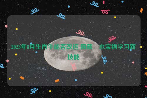 2023年8月生肖牛能否改运 佩戴風水宝物学习新技能