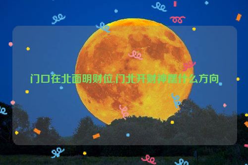 门口在北面明财位,门北开财神摆什么方向