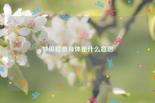 梦见检查身体是什么意思