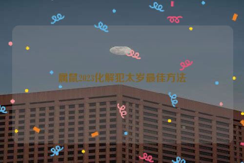 属鼠2023化解犯太岁最佳方法