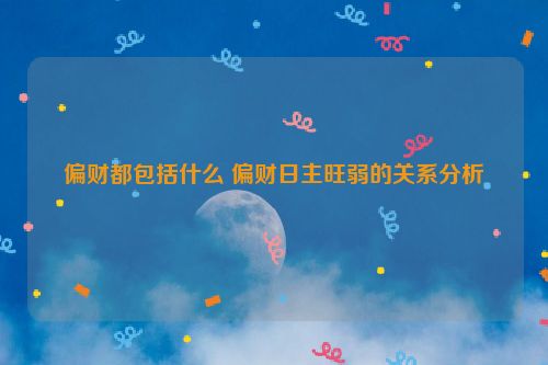 偏财都包括什么 偏财日主旺弱的关系分析