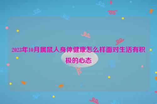 2023年10月属鼠人身体健康怎么样面对生活有积极的心态