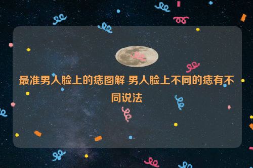 最准男人脸上的痣图解 男人脸上不同的痣有不同说法