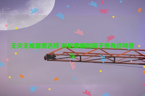 无灾无难富贵吉祥 有蛇盘踞的房子竟有这种意头