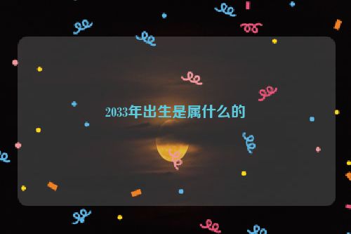 2033年出生是属什么的