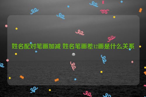 姓名配对笔画加减 姓名笔画差12画是什么关系