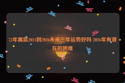 72年属鼠2024到2026未来三年运势好吗 2026年有潜在的困难