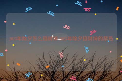 2023年除夕怎么接财神 2023年除夕接财神的禁忌